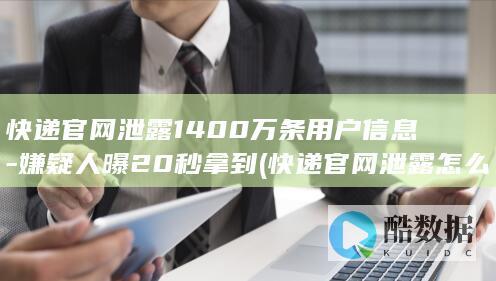 快递官网泄露1400万条用户信息-嫌疑人曝20秒拿到 (快递官网泄露怎么办)