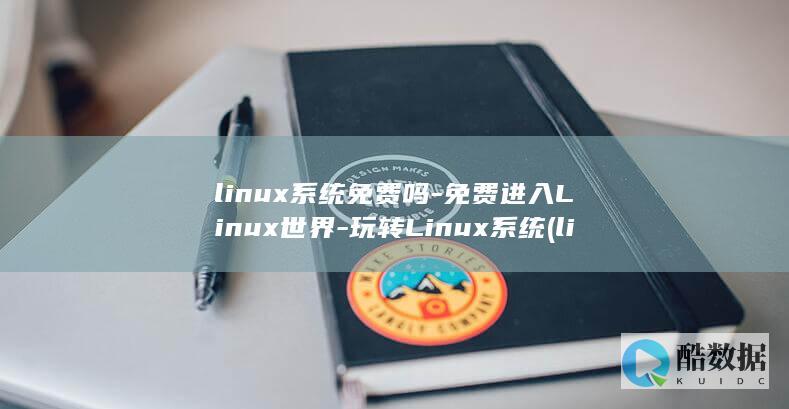 linux系统免费吗-免费进入Linux世界-玩转Linux系统 (linux系统)