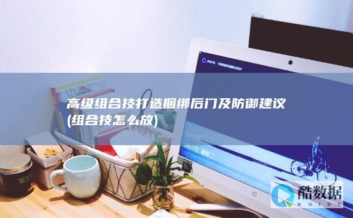 高级组合技打造捆绑后门及防御建议 (组合技怎么放)