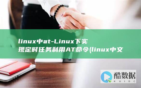 linux中at-Linux下实现定时任务利用AT命令 (linux中文叫什么)