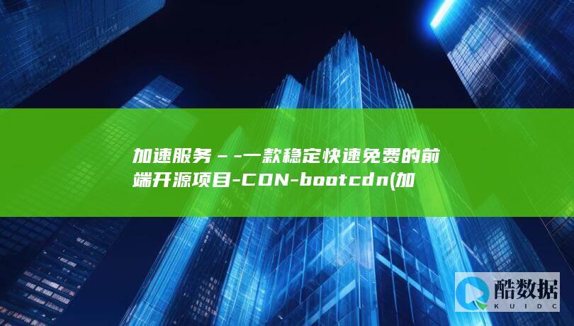 加速服务–-一款稳定快速免费的前端开源项目-CDN-bootcdn (加速服务怎么开启)