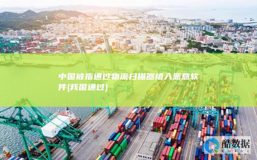 中国被指通过物流扫描器植入恶意软件 (我国通过)