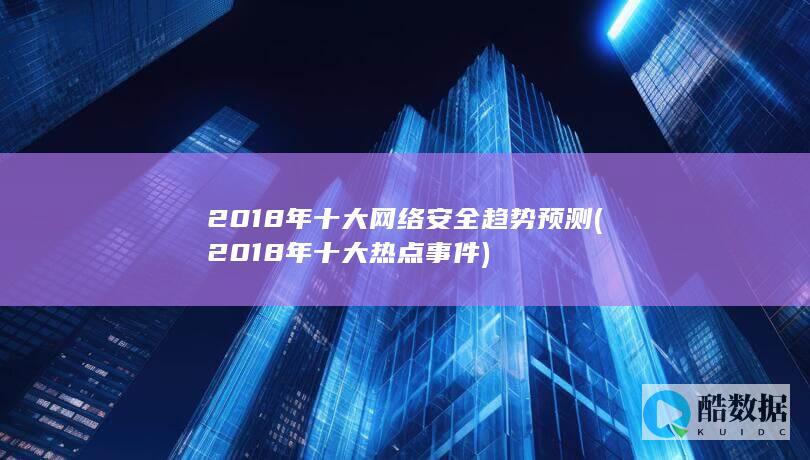 2018年十大网络安全趋势预测 (2018年十大热点事件)