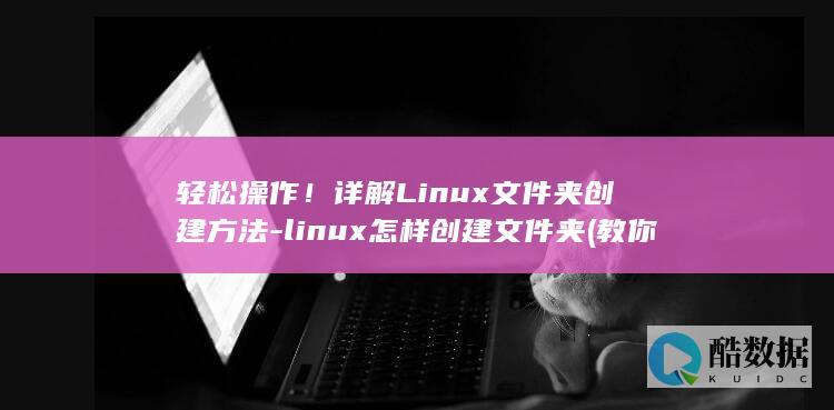 轻松操作！详解Linux文件夹创建方法-linux怎样创建文件夹 (教你操作)