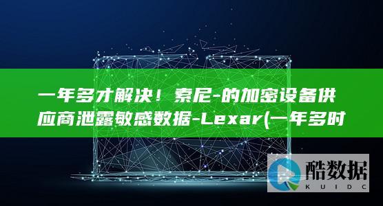 一年多才解决！索尼-的加密设备供应商泄露敏感数据-Lexar (一年多时间了)