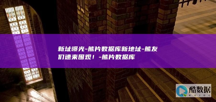 新址曝光-熊片数据库新地址-熊友们速来围观！-熊片数据库
