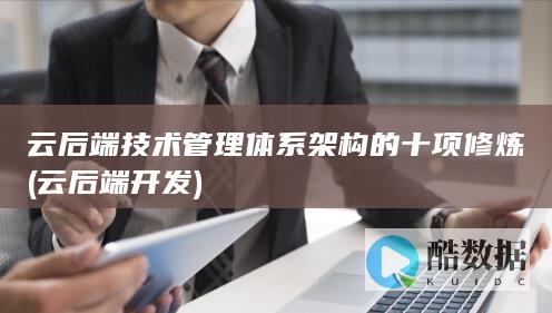 云后端技术管理体系架构的十项修炼 (云后端开发)