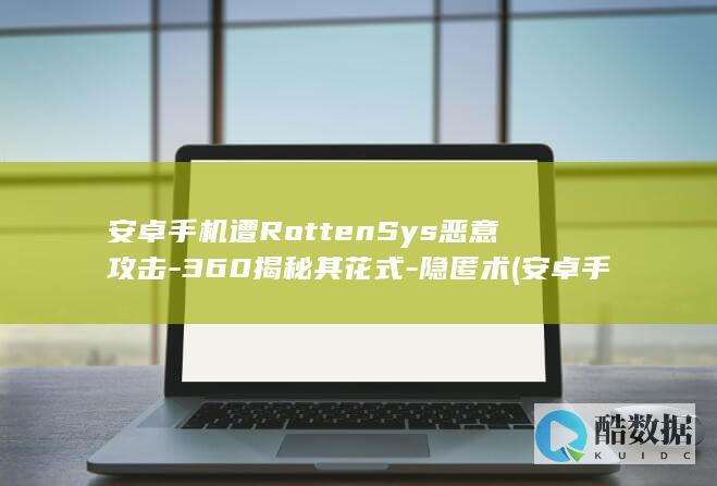安卓手机遭RottenSys恶意攻击-360揭秘其花式-隐匿术 (安卓手机遭整成黑白屏怎么办)