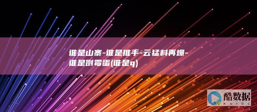 谁是山寨-谁是推手-云猛料再爆-谁是倒霉蛋 (谁是 q)
