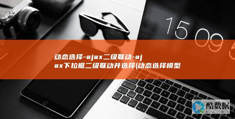 动态选择-ajax二级联动-ajax下拉框二级联动并选择 (动态选择模型)