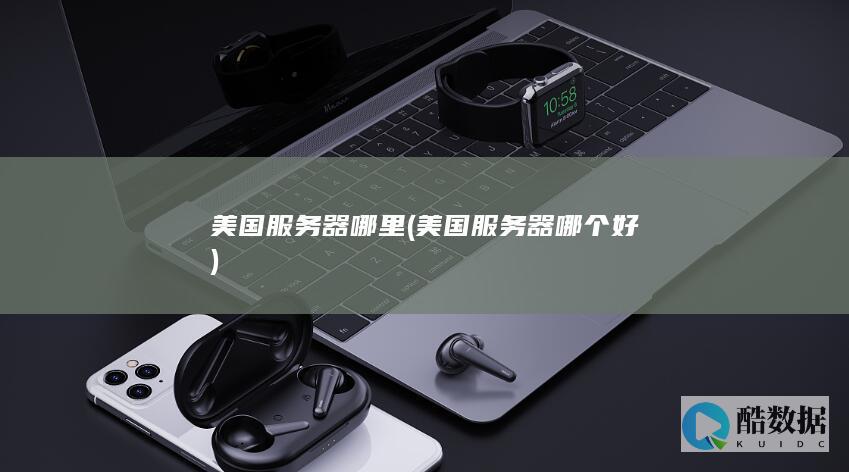美国服务器哪里 (美国服务器哪个好)