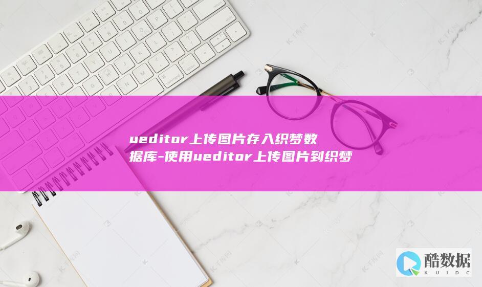 ueditor上传图片存入织梦数据库-使用ueditor上传图片到织梦数据库 (ueditor)
