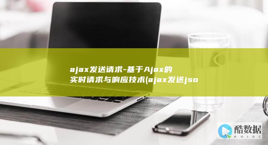 ajax发送请求-基于Ajax的实时请求与响应技术 (ajax发送json数据)