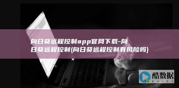 向日葵远程控制app官网下载-向日葵远程控制 (向日葵远程控制有风险吗)