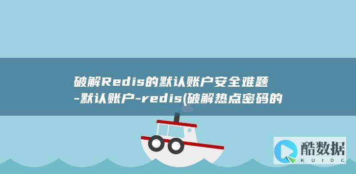 破解Redis的默认账户安全难题-默认账户-redis (破解热点密码的方法)