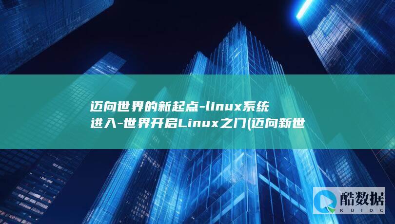 迈向世界的新起点-linux系统进入-世界开启Linux之门 (迈向新世界什么意思)