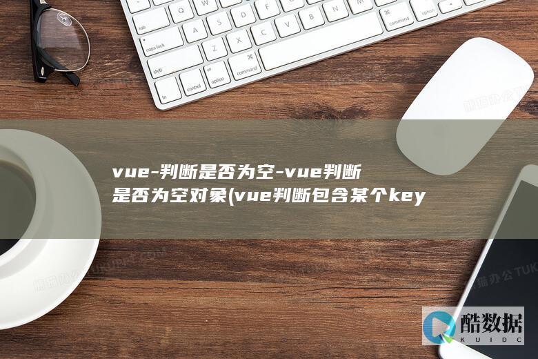 vue-判断是否为空-vue判断是否为空对象 (vue判断包含某个key)