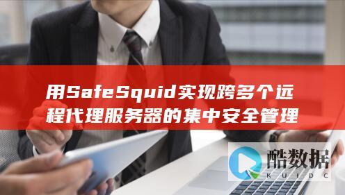用SafeSquid实现跨多个远程代理服务器的集中安全管理
