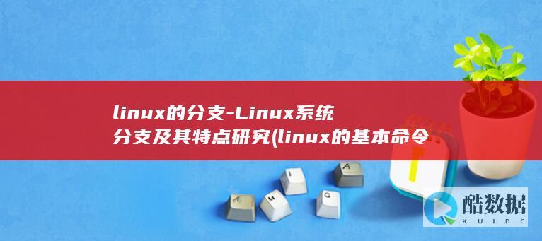 linux的分支-Linux系统分支及其特点研究 (linux的基本命令)