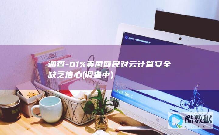 调查-81%美国网民对云计算安全缺乏信心 (调查中)