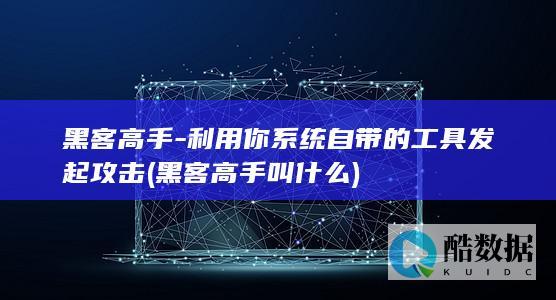 黑客高手-利用你系统自带的工具发起攻击 (黑客高手叫什么)