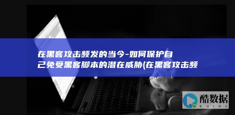 在黑客攻击频发的当今-如何保护自己免受黑客脚本的潜在威胁 (在黑客攻击频率是多少)