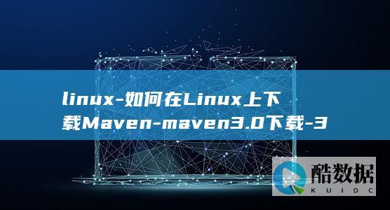 linux-如何在Linux上下载Maven-maven3.0下载-3.0 (linux系统)