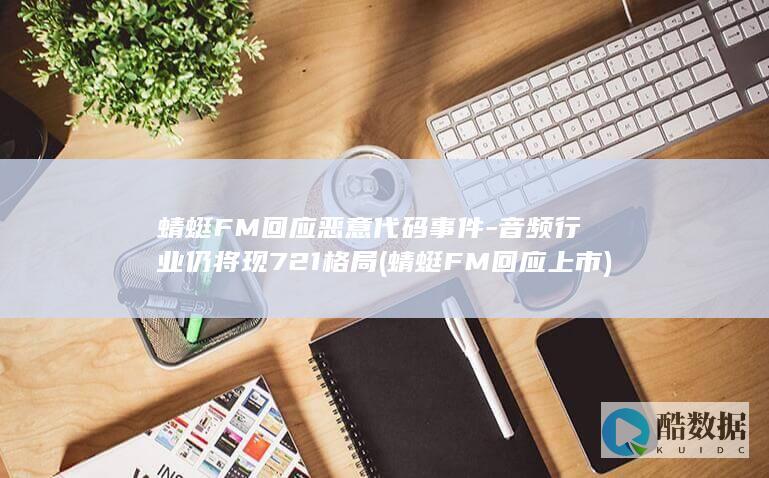 蜻蜓FM回应恶意代码事件-音频行业仍将现721格局 (蜻蜓FM回应上市)