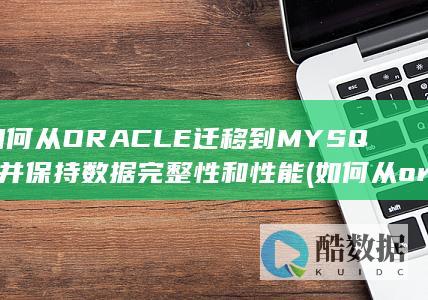 如何从ORACLE迁移到MYSQL并保持数据完整性和性能 (如何从oracle官网下载jdk)