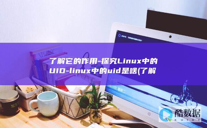 了解它的作用-探究Linux中的UID-linux中的uid是啥 (了解它的作用英文)