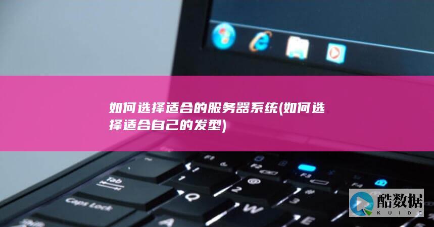 如何选择适合的服务器系统 (如何选择适合自己的发型)