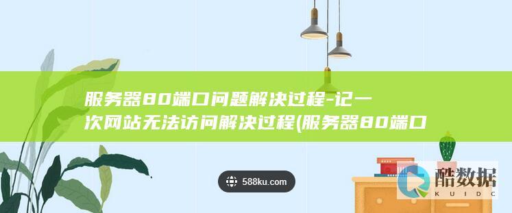 服务器80端口问题解决过程-记一次网站无法访问解决过程 (服务器80端口无法访问)