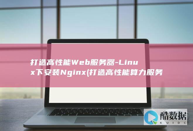 打造高性能Web服务器-Linux下安装Nginx (打造高性能算力服务)