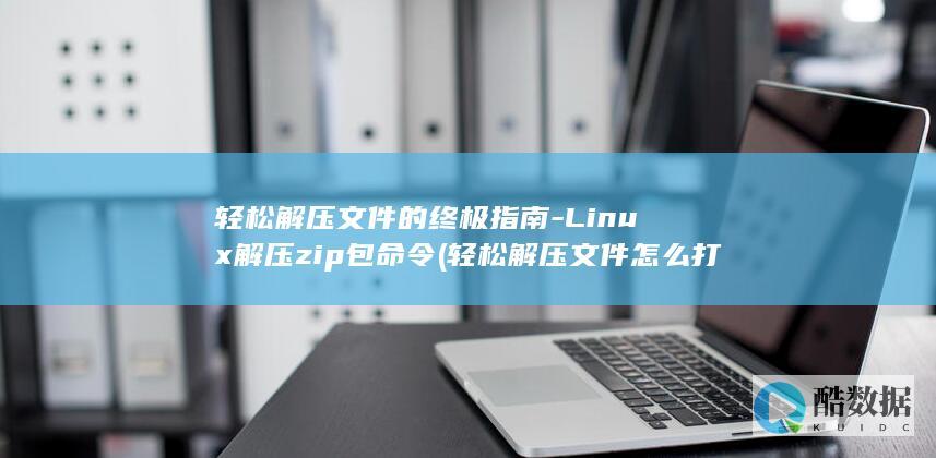 轻松解压文件的终极指南-Linux解压zip包命令 (轻松解压文件怎么打开)