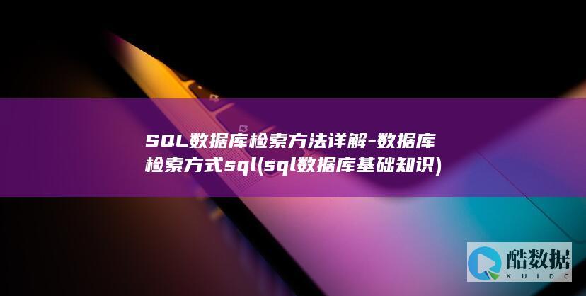 SQL数据库检索方法详解-数据库检索方式sql (sql数据库基础知识)