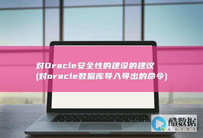 对Oracle安全性的建设的建议 (对oracle数据库导入导出的命令)
