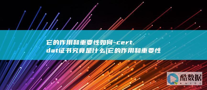 它的作用和重要性如何-cert.dat证书究竟是什么 (它的作用和重要性英语)