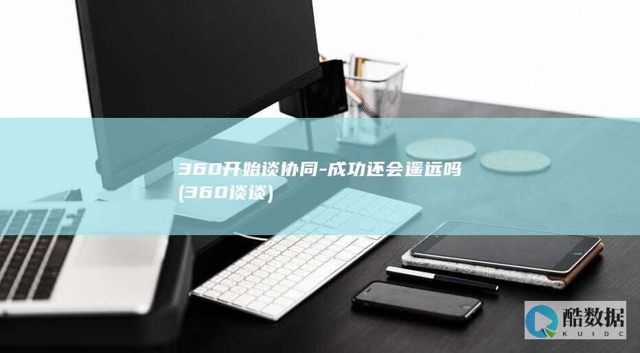 360开始谈协同-成功还会遥远吗 (360谈谈)