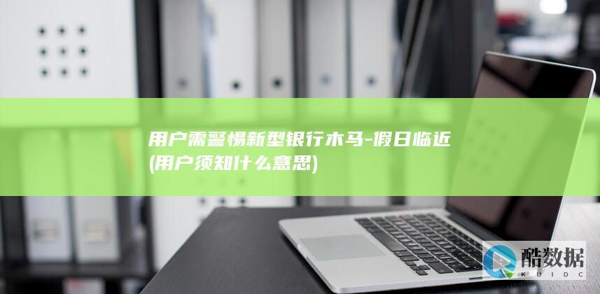 用户需警惕新型银行木马-假日临近 (用户须知什么意思)