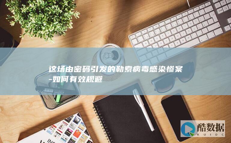 这场由密码引发的勒索病毒感染惨案-如何有效规避
