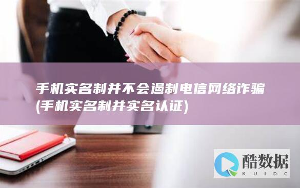 手机实名制并不会遏制电信网络诈骗 (手机实名制并实名认证)