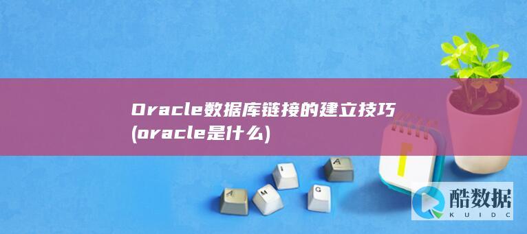 Oracle数据库链接的建立技巧 (oracle是什么)