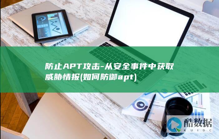防止APT攻击-从安全事件中获取威胁情报 (如何防御apt)