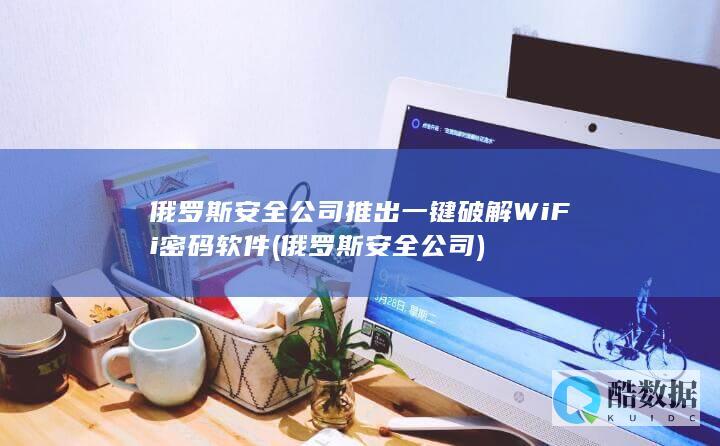 俄罗斯安全公司推出一键破解WiFi密码软件 (俄罗斯安全公司)