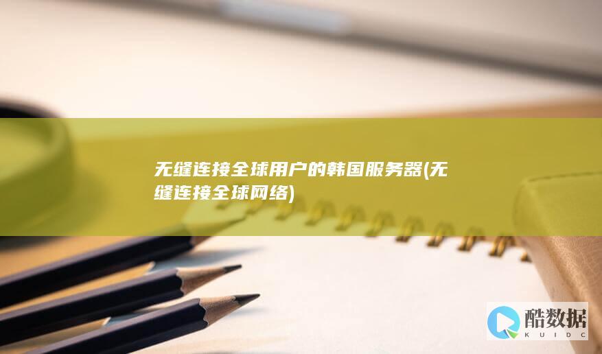 无缝连接全球用户的韩国服务器 (无缝连接全球网络)