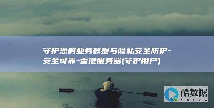 守护您的业务数据与隐私安全防护-安全可靠-香港服务器 (守护用户)
