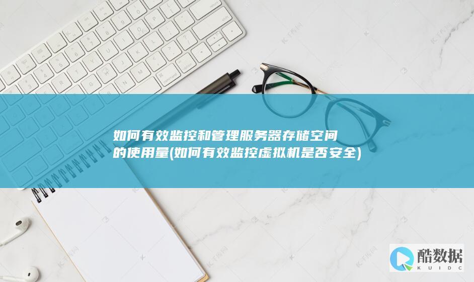 如何有效监控和管理服务器存储空间的使用量 (如何有效监控虚拟机是否安全)