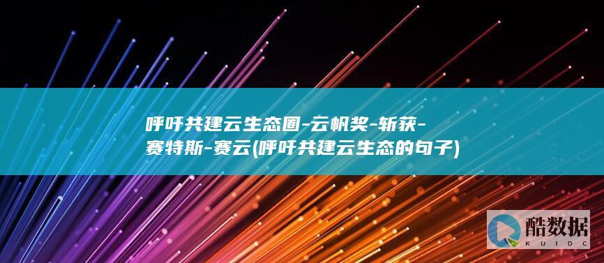 呼吁共建云生态圈-云帆奖-斩获-赛特斯-赛云 (呼吁共建云生态的句子)