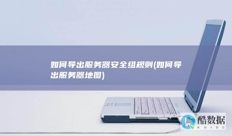 如何导出服务器安全组规则 (如何导出服务器地图)