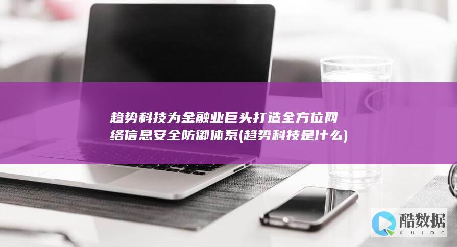 趋势科技为金融业巨头打造全方位网络信息安全防御体系 (趋势科技是什么)